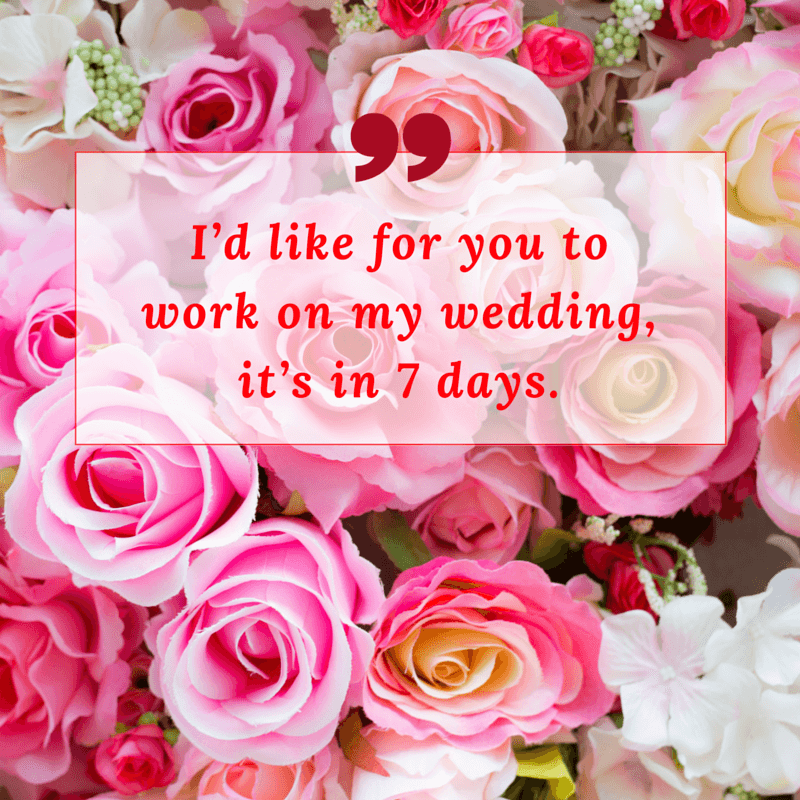 “I’d like for you to work on my wedding, it’s in 7 days.”